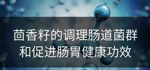 茴香籽的调理肠道菌群和促进肠胃健康功效